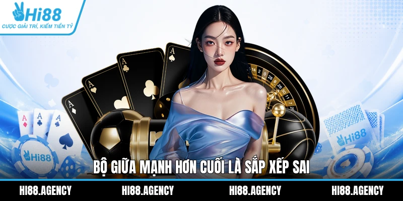 Bộ giữa mạnh hơn cuối là sắp xếp sai